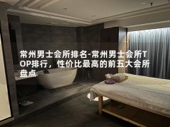 常州男士会所排名-常州男士会所TOP排行，性价比最高的前五大会所盘点