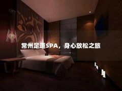 常州足道SPA，身心放松之旅