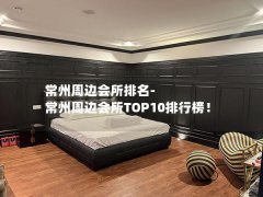 常州周边会所排名-常州周边会所TOP10排行榜！