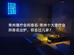 常州理疗会所排名-常州十大理疗会所排名出炉，你去过几家？