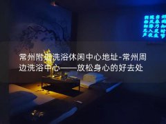 常州附近洗浴休闲中心地址-常州周边洗浴中心——放松身心的好去处