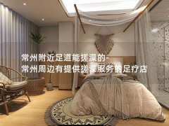 常州附近足道能搓澡的-常州周边有提供搓澡服务的足疗店