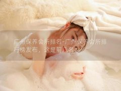 广州保养会所排名-广州保养会所排行榜发布，这是前几名！