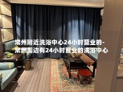 常州附近洗浴中心24小时营业的-常州周边有24小时营业的洗浴中心