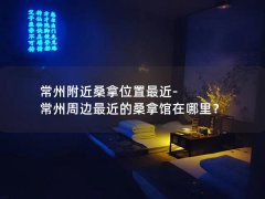 常州附近桑拿位置最近-常州周边最近的桑拿馆在哪里？