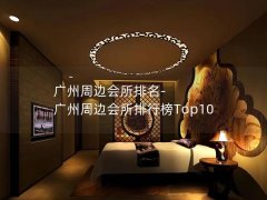 广州周边会所排名-广州周边会所排行榜Top10