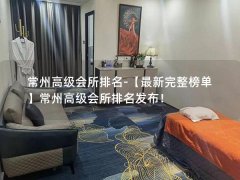 常州高级会所排名-【最新完整榜单】常州高级会所排名发布！