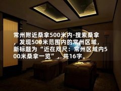 常州附近桑拿500米内-搜索桑拿，发现500米范围内的常州区域，新标题为“近在咫尺：常州区域