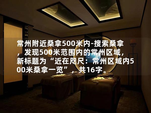 常州附近桑拿500米内-搜索桑拿，发现500米范围内的常州区域，新标题为“近在咫尺：常州区域内500米桑拿一览”，共16字。