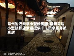 常州附近桑拿小型修脚店-常州周边小型修脚店涉嫌提供非法桑拿服务被查封