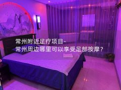 常州附近足疗项目-常州周边哪里可以享受足部按摩？