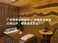 广州商务会所排名-广州商务会所排行榜出炉，哪家最受欢迎？