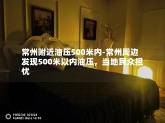 常州附近油压500米内-常州周边发现500米以内油压，当地民众担忧