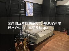 常州附近水疗联系方式-联系常州附近水疗中心，享受放松spa