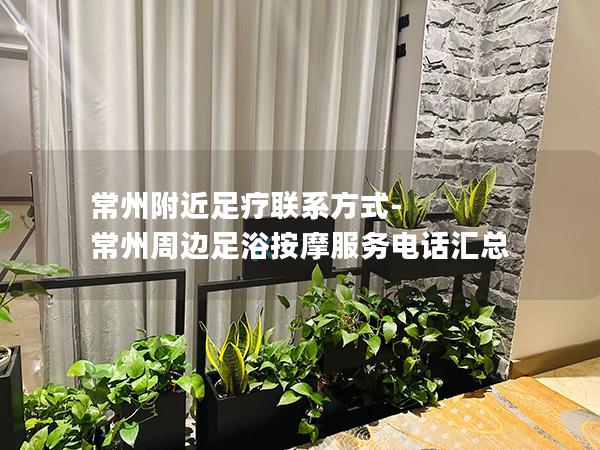 常州附近足疗联系方式-常州周边足浴按摩服务电话汇总