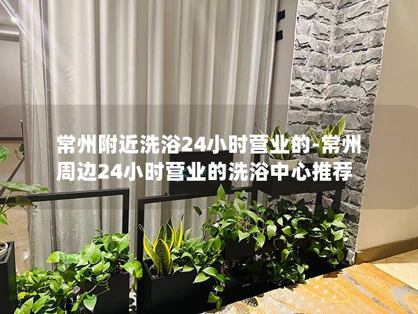 常州附近洗浴24小时营业的-常州周边24小时营业的洗浴中心推荐