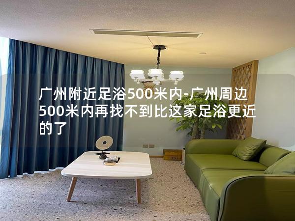 广州附近足浴500米内-广州周边500米内再找不到比这家足浴更近的了