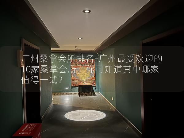 广州桑拿会所排名-广州最受欢迎的10家桑拿会所，你可知道其中哪家值得一试？