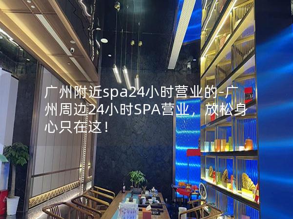 广州附近spa24小时营业的-广州周边24小时SPA营业，放松身心只在这！