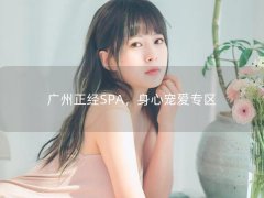 广州正经SPA，身心宠爱专区