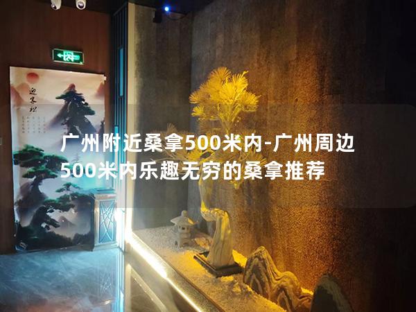 广州附近桑拿500米内-广州周边500米内乐趣无穷的桑拿推荐