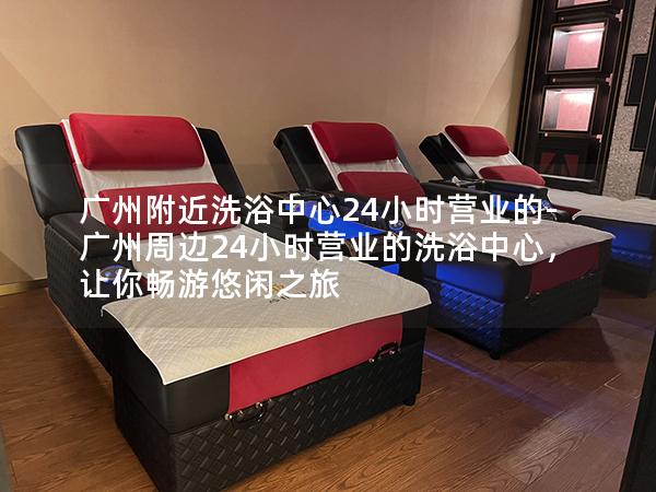 广州附近洗浴中心24小时营业的-广州周边24小时营业的洗浴中心，让你畅游悠闲之旅