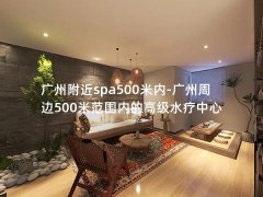 广州附近spa500米内-广州周边500米范围内的高级水疗中心