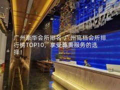 广州豪华会所排名-广州高档会所排行榜TOP10，享受尊贵服务的选择！