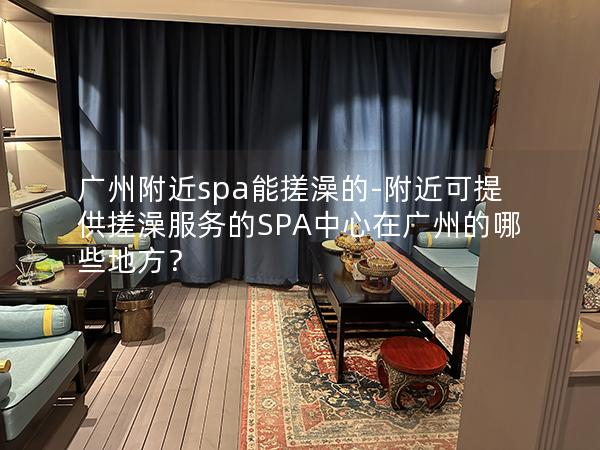 广州附近spa能搓澡的-附近可提供搓澡服务的SPA中心在广州的哪些地方？