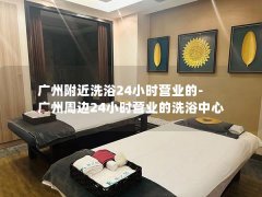 广州附近洗浴24小时营业的-广州周边24小时营业的洗浴中心