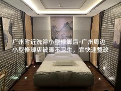 广州附近洗浴小型修脚店-广州周边小型修脚店被曝不卫生，宜快速整改