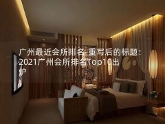 广州最近会所排名-重写后的标题：2021广州会所排名Top10出炉