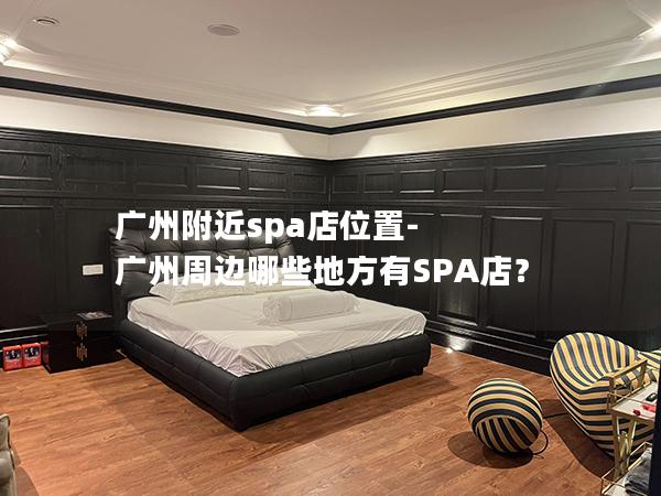 广州附近spa店位置-广州周边哪些地方有SPA店？