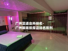 广州足道会所排名-广州脚底按摩店排名前列