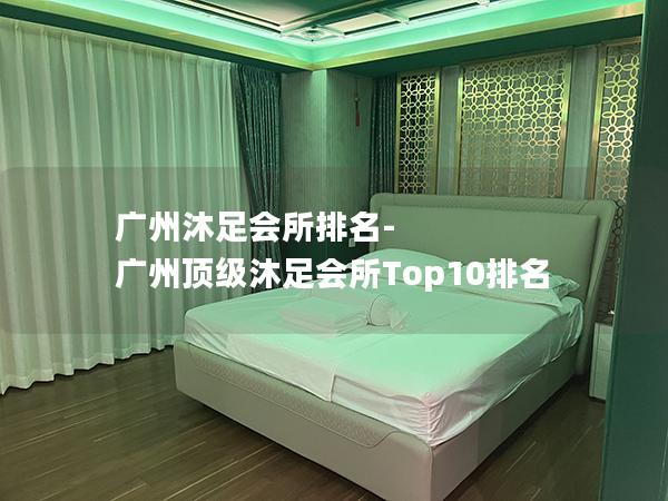 广州沐足会所排名-广州顶级沐足会所Top10排名