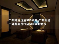 广州附近足道500米内-广州周边一处距离足疗店500米的地方