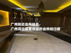 广州附近会所排名-广州周边最受欢迎的会所排行榜