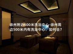 徐州附近500米洗浴中心-徐州周边500米内有洗浴中心，如何去？