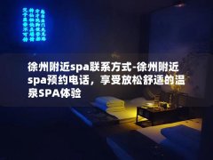 徐州附近spa联系方式-徐州附近spa预约电话，享受放松舒适的温泉SPA体验