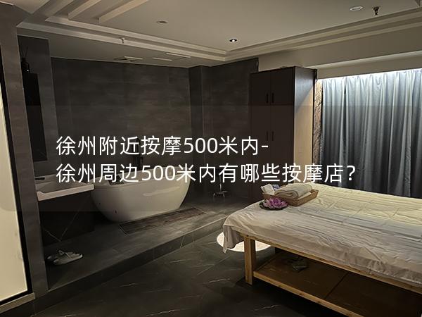 徐州附近按摩500米内-徐州周边500米内有哪些按摩店？