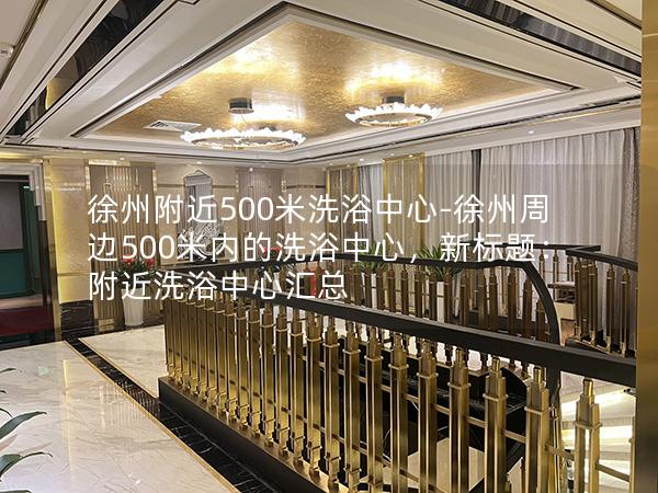 徐州附近500米洗浴中心-徐州周边500米内的洗浴中心，新标题：附近洗浴中心汇总