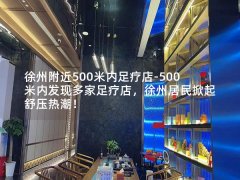 徐州附近500米内足疗店-500米内发现多家足疗店，徐州居民掀起舒压热潮！