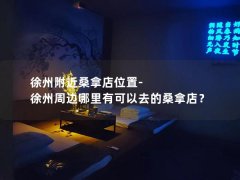 徐州附近桑拿店位置-徐州周边哪里有可以去的桑拿店？