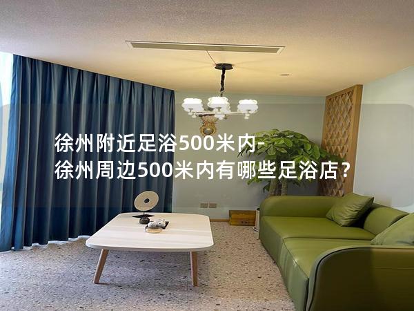 徐州附近足浴500米内-徐州周边500米内有哪些足浴店？