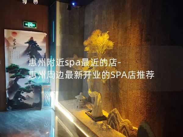 惠州附近spa最近的店-惠州周边最新开业的SPA店推荐