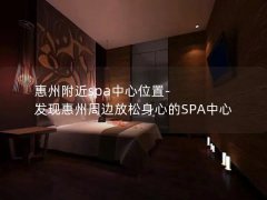 惠州附近spa中心位置-发现惠州周边放松身心的SPA中心