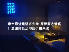 惠州附近足浴多少钱-原标题太清真！惠州附近足浴店价格来袭