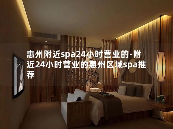 惠州附近spa24小时营业的-附近24小时营业的惠州区域spa推荐