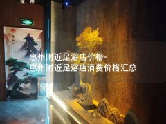 惠州附近足浴店价格-惠州附近足浴店消费价格汇总