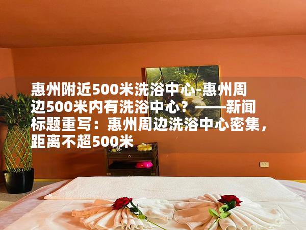 惠州附近500米洗浴中心-惠州周边500米内有洗浴中心？——新闻标题重写：惠州周边洗浴中心密集，距离不超500米